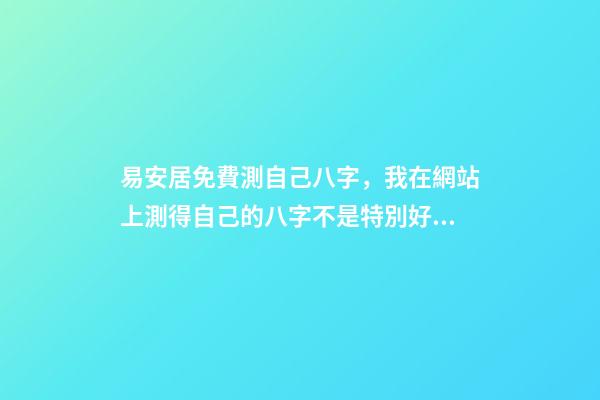 易安居免費測自己八字，我在網站上測得自己的八字不是特別好怎么辦啊 八字排盤易安居吉祥網，八字排盤、